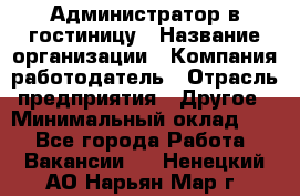 Администратор в гостиницу › Название организации ­ Компания-работодатель › Отрасль предприятия ­ Другое › Минимальный оклад ­ 1 - Все города Работа » Вакансии   . Ненецкий АО,Нарьян-Мар г.